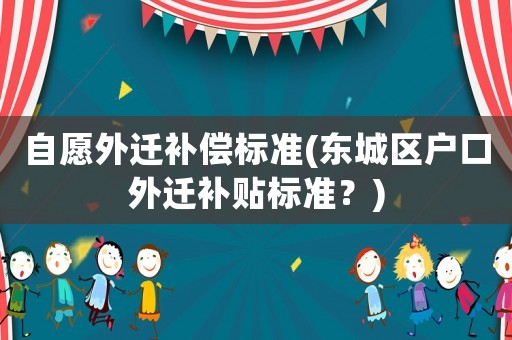 自愿外遷補(bǔ)償標(biāo)準(zhǔn)(東城區(qū)戶口外遷補(bǔ)貼標(biāo)準(zhǔn)？)