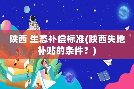 陜西 生態(tài)補償標準(陜西失地補貼的條件？)