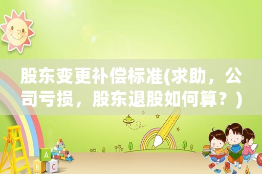 股東變更補(bǔ)償標(biāo)準(zhǔn)(求助，公司虧損，股東退股如何算？)