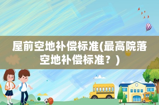 屋前空地補償標(biāo)準(zhǔn)(最高院落空地補償標(biāo)準(zhǔn)？)