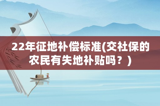 22年征地補(bǔ)償標(biāo)準(zhǔn)(交社保的農(nóng)民有失地補(bǔ)貼嗎？)