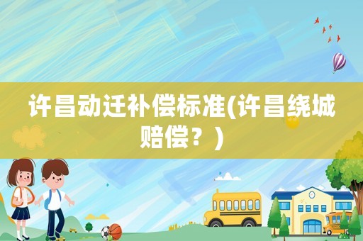 許昌動(dòng)遷補(bǔ)償標(biāo)準(zhǔn)(許昌繞城賠償？)
