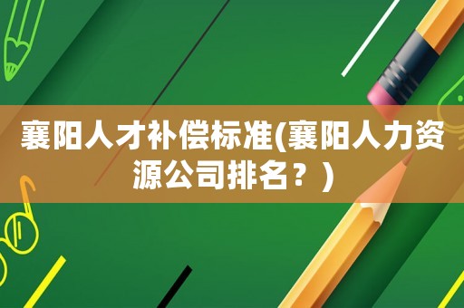 襄陽人才補償標(biāo)準(zhǔn)(襄陽人力資源公司排名？)