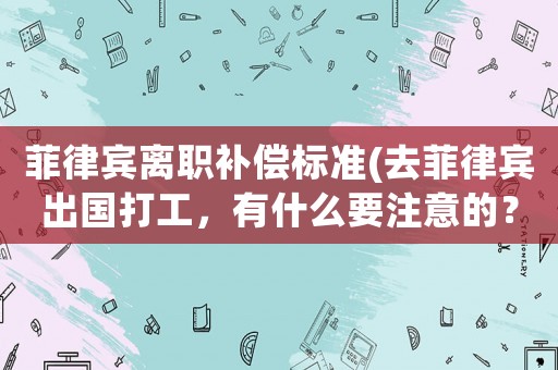 菲律賓離職補償標(biāo)準(zhǔn)(去菲律賓出國打工，有什么要注意的？)