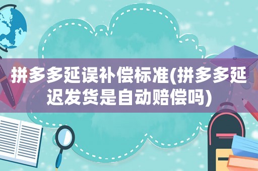 拼多多延誤補償標(biāo)準(zhǔn)(拼多多延遲發(fā)貨是自動賠償嗎)