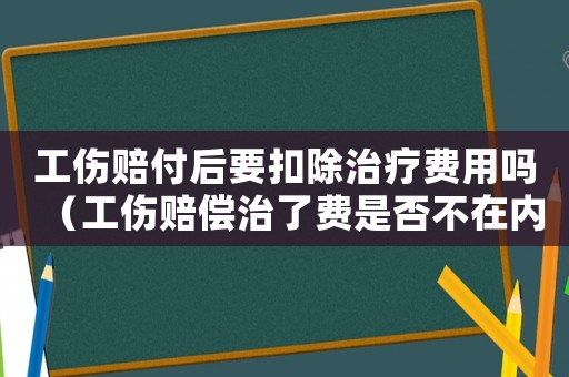 工傷賠付后要扣除治療費用嗎（工傷賠償治了費是否不在內(nèi)）