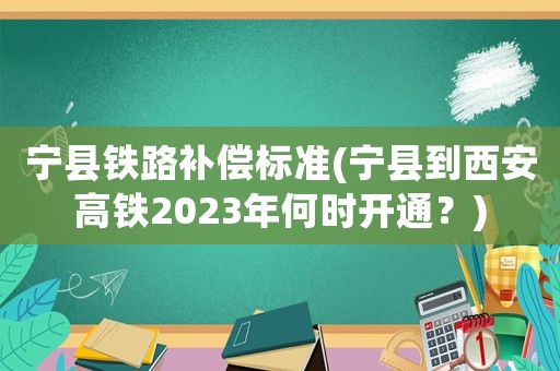 寧縣鐵路補(bǔ)償標(biāo)準(zhǔn)(寧縣到西安高鐵2023年何時(shí)開(kāi)通？)