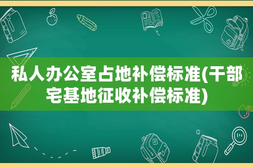 私人辦公室占地補(bǔ)償標(biāo)準(zhǔn)(干部宅基地征收補(bǔ)償標(biāo)準(zhǔn))