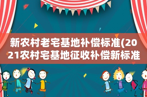 新農(nóng)村老宅基地補(bǔ)償標(biāo)準(zhǔn)(2021農(nóng)村宅基地征收補(bǔ)償新標(biāo)準(zhǔn)？)
