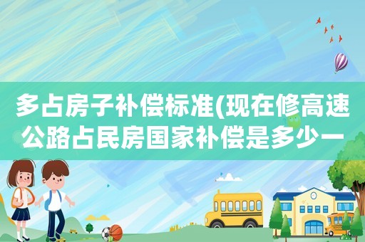多占房子補償標準(現(xiàn)在修高速公路占民房國家補償是多少一方？)