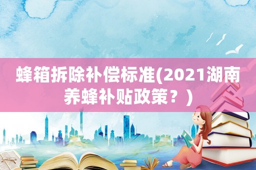 蜂箱拆除補(bǔ)償標(biāo)準(zhǔn)(2021湖南養(yǎng)蜂補(bǔ)貼政策？)