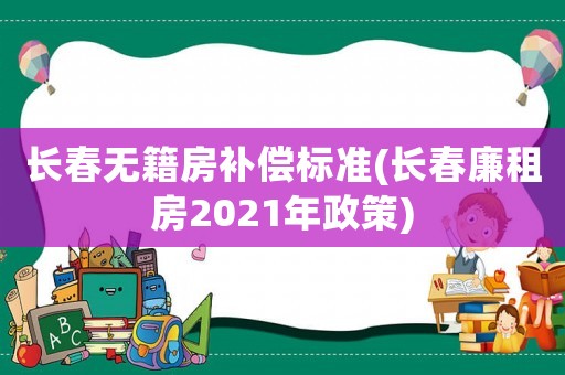 長春無籍房補(bǔ)償標(biāo)準(zhǔn)(長春廉租房2021年政策)