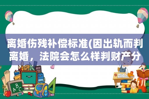 離婚傷殘補償標準(因出軌而判離婚，法院會怎么樣判財產(chǎn)分割？)