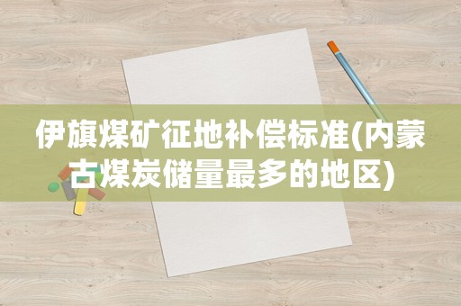 伊旗煤礦征地補(bǔ)償標(biāo)準(zhǔn)(內(nèi)蒙古煤炭?jī)?chǔ)量最多的地區(qū))