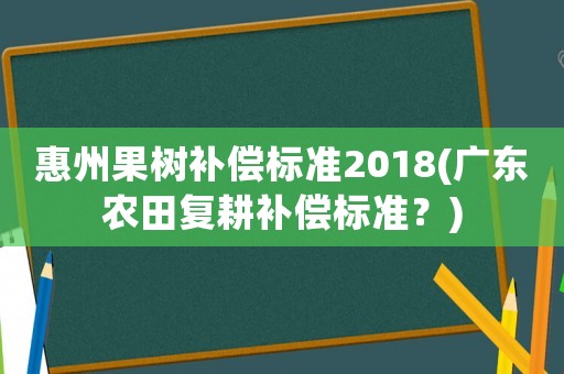 惠州果樹補償標準2018(廣東農(nóng)田復(fù)耕補償標準？)