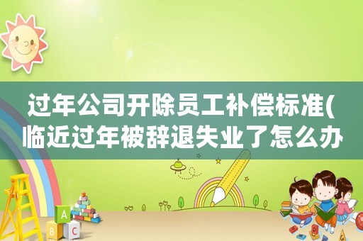過年公司開除員工補償標準(臨近過年被辭退失業(yè)了怎么辦)