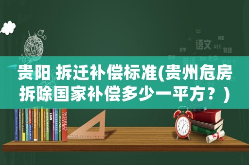 貴陽(yáng) 拆遷補(bǔ)償標(biāo)準(zhǔn)(貴州危房拆除國(guó)家補(bǔ)償多少一平方？)