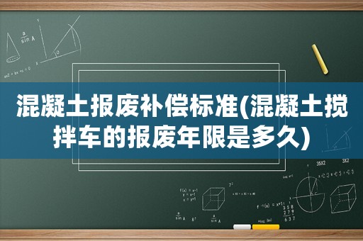 混凝土報(bào)廢補(bǔ)償標(biāo)準(zhǔn)(混凝土攪拌車(chē)的報(bào)廢年限是多久)