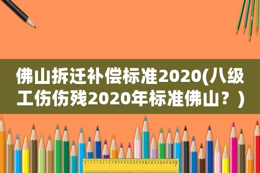 佛山拆遷補(bǔ)償標(biāo)準(zhǔn)2020(八級(jí)工傷傷殘2020年標(biāo)準(zhǔn)佛山？)