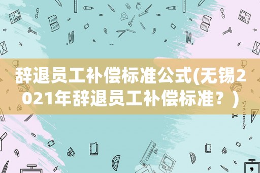 辭退員工補(bǔ)償標(biāo)準(zhǔn)公式(無(wú)錫2021年辭退員工補(bǔ)償標(biāo)準(zhǔn)？)