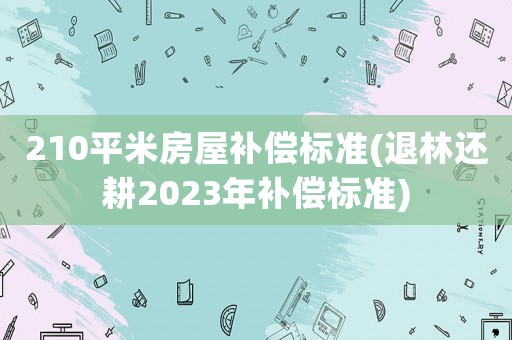 210平米房屋補(bǔ)償標(biāo)準(zhǔn)(退林還耕2023年補(bǔ)償標(biāo)準(zhǔn))