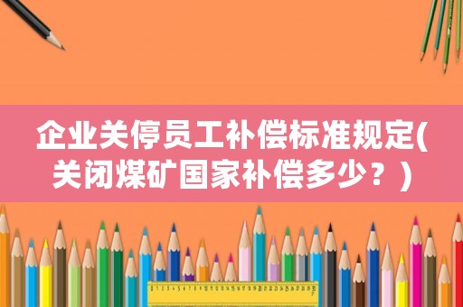 企業(yè)關(guān)停員工補(bǔ)償標(biāo)準(zhǔn)規(guī)定(關(guān)閉煤礦國家補(bǔ)償多少？)