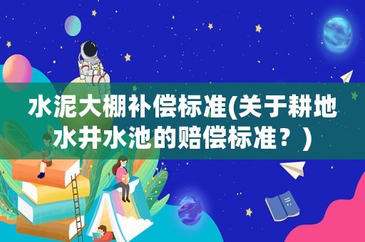 水泥大棚補(bǔ)償標(biāo)準(zhǔn)(關(guān)于耕地水井水池的賠償標(biāo)準(zhǔn)？)