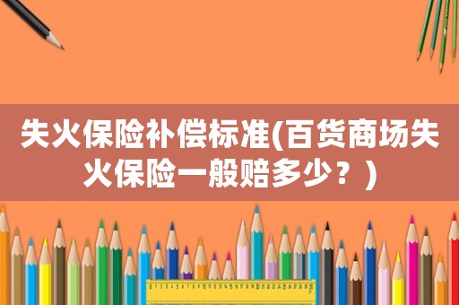 失火保險補(bǔ)償標(biāo)準(zhǔn)(百貨商場失火保險一般賠多少？)