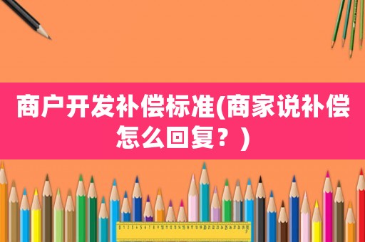 商戶開發(fā)補償標準(商家說補償怎么回復？)