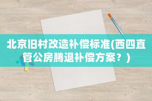 北京舊村改造補償標準(西四直管公房騰退補償方案？)