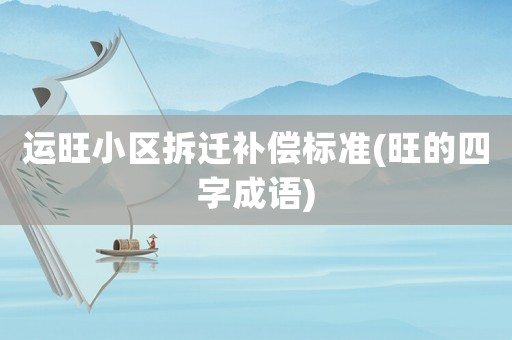 運(yùn)旺小區(qū)拆遷補(bǔ)償標(biāo)準(zhǔn)(旺的四字成語)