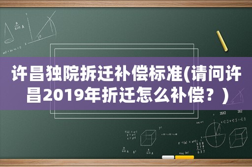 許昌獨(dú)院拆遷補(bǔ)償標(biāo)準(zhǔn)(請(qǐng)問(wèn)許昌2019年折遷怎么補(bǔ)償？)
