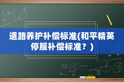 道路養(yǎng)護(hù)補(bǔ)償標(biāo)準(zhǔn)(和平精英停服補(bǔ)償標(biāo)準(zhǔn)？)