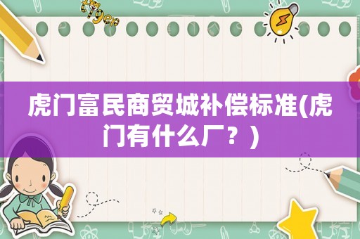 虎門富民商貿(mào)城補(bǔ)償標(biāo)準(zhǔn)(虎門有什么廠？)