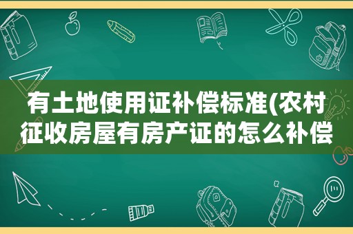 有土地使用證補(bǔ)償標(biāo)準(zhǔn)(農(nóng)村征收房屋有房產(chǎn)證的怎么補(bǔ)償？)