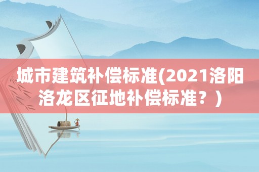城市建筑補償標準(2021洛陽洛龍區(qū)征地補償標準？)
