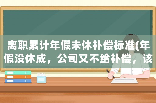 離職累計(jì)年假未休補(bǔ)償標(biāo)準(zhǔn)(年假?zèng)]休成，公司又不給補(bǔ)償，該怎么辦？)