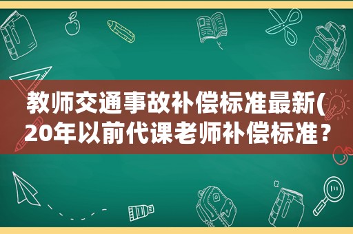 教師交通事故補(bǔ)償標(biāo)準(zhǔn)最新(20年以前代課老師補(bǔ)償標(biāo)準(zhǔn)？)