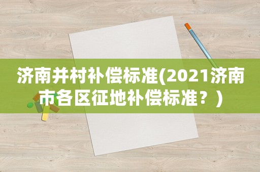 濟(jì)南并村補償標(biāo)準(zhǔn)(2021濟(jì)南市各區(qū)征地補償標(biāo)準(zhǔn)？)