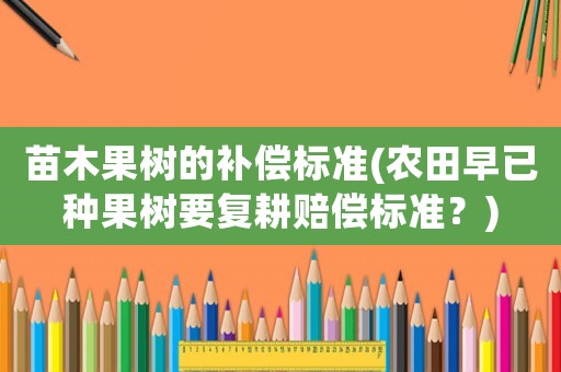 苗木果樹(shù)的補(bǔ)償標(biāo)準(zhǔn)(農(nóng)田早已種果樹(shù)要復(fù)耕賠償標(biāo)準(zhǔn)？)