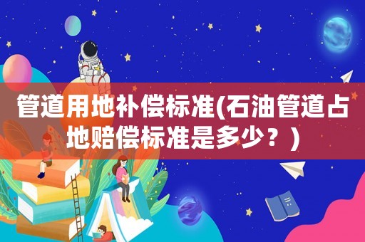 管道用地補償標(biāo)準(zhǔn)(石油管道占地賠償標(biāo)準(zhǔn)是多少？)