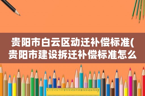 貴陽(yáng)市白云區(qū)動(dòng)遷補(bǔ)償標(biāo)準(zhǔn)(貴陽(yáng)市建設(shè)拆遷補(bǔ)償標(biāo)準(zhǔn)怎么樣？)