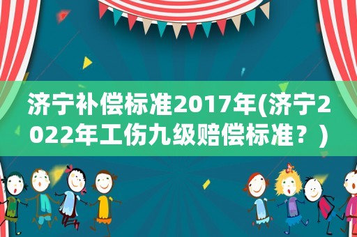 濟(jì)寧補(bǔ)償標(biāo)準(zhǔn)2017年(濟(jì)寧2022年工傷九級(jí)賠償標(biāo)準(zhǔn)？)