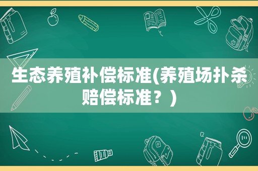 生態(tài)養(yǎng)殖補(bǔ)償標(biāo)準(zhǔn)(養(yǎng)殖場撲殺賠償標(biāo)準(zhǔn)？)