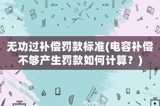 無功過補償罰款標準(電容補償不夠產生罰款如何計算？)