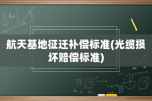 航天基地征遷補(bǔ)償標(biāo)準(zhǔn)(光纜損壞賠償標(biāo)準(zhǔn))