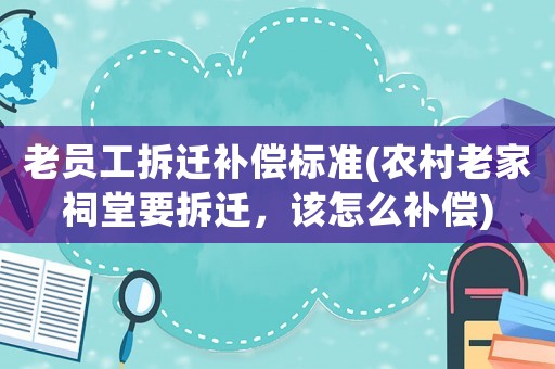 老員工拆遷補償標(biāo)準(zhǔn)(農(nóng)村老家祠堂要拆遷，該怎么補償)