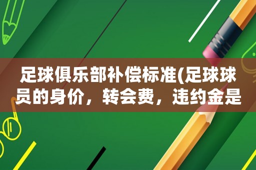 足球俱樂部補償標(biāo)準(zhǔn)(足球球員的身價，轉(zhuǎn)會費，違約金是什么？)
