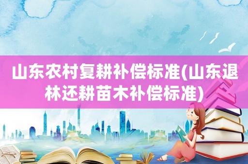 山東農(nóng)村復(fù)耕補(bǔ)償標(biāo)準(zhǔn)(山東退林還耕苗木補(bǔ)償標(biāo)準(zhǔn))