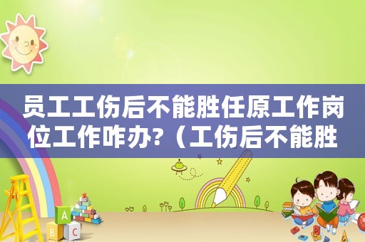 員工工傷后不能勝任原工作崗位工作咋辦?（工傷后不能勝任工作解除勞動(dòng)合同）